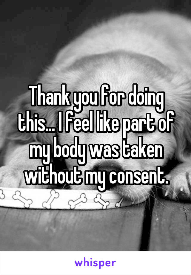 Thank you for doing this... I feel like part of my body was taken without my consent.