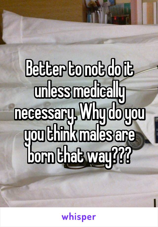 Better to not do it unless medically necessary. Why do you you think males are born that way???