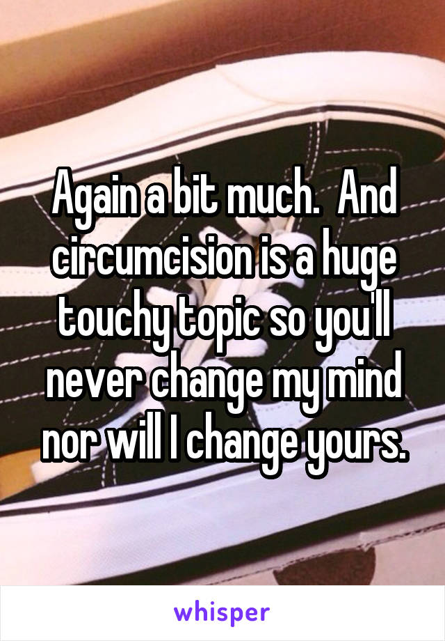 Again a bit much.  And circumcision is a huge touchy topic so you'll never change my mind nor will I change yours.