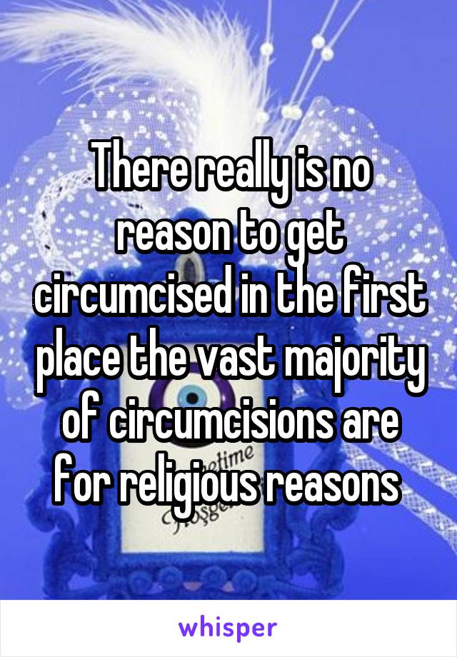 There really is no reason to get circumcised in the first place the vast majority of circumcisions are for religious reasons 