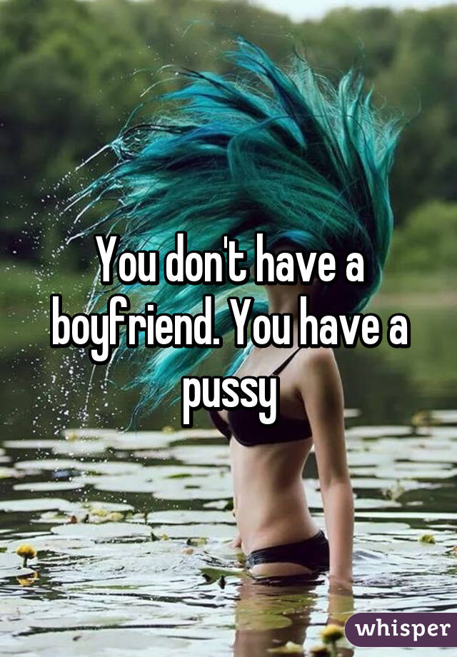 You don't have a boyfriend. You have a pussy