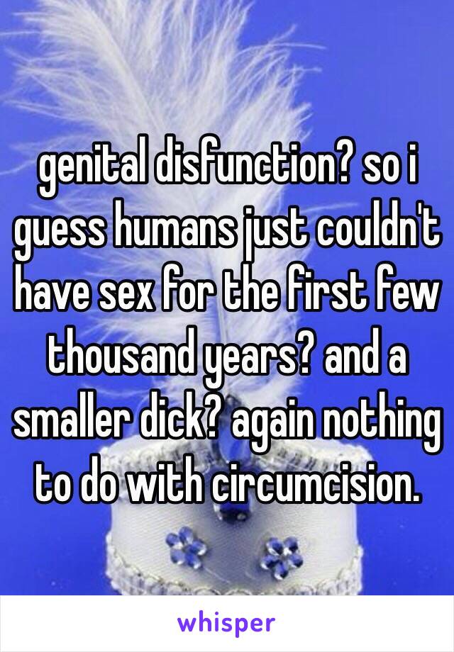 genital disfunction? so i guess humans just couldn't have sex for the first few thousand years? and a smaller dick? again nothing to do with circumcision. 