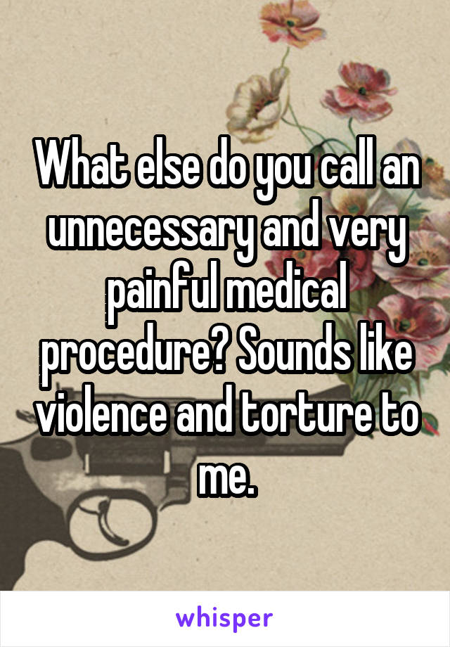 What else do you call an unnecessary and very painful medical procedure? Sounds like violence and torture to me.