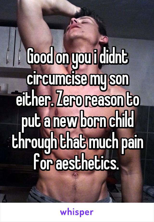 Good on you i didnt circumcise my son either. Zero reason to put a new born child through that much pain for aesthetics. 