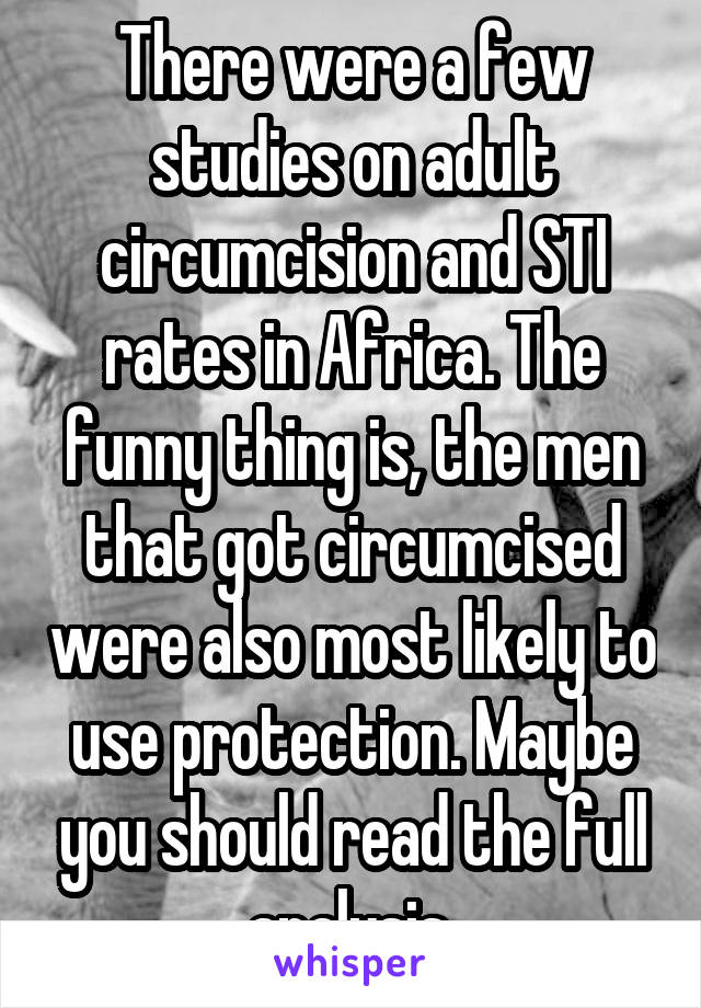 There were a few studies on adult circumcision and STI rates in Africa. The funny thing is, the men that got circumcised were also most likely to use protection. Maybe you should read the full analysis.