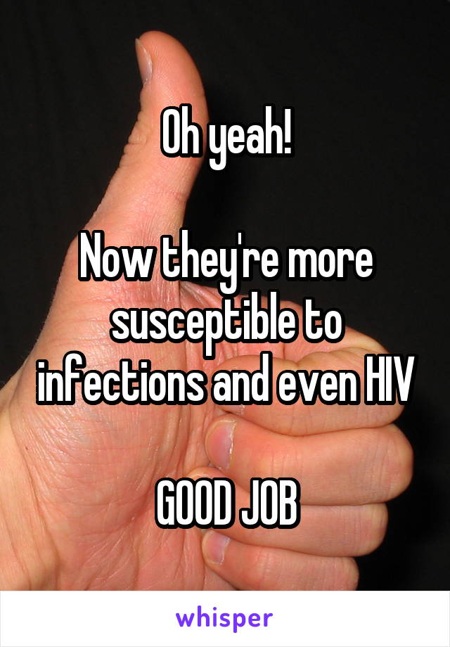 Oh yeah!

Now they're more susceptible to infections and even HIV

GOOD JOB