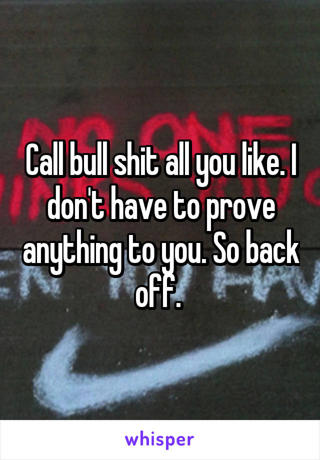 Call bull shit all you like. I don't have to prove anything to you. So back off. 