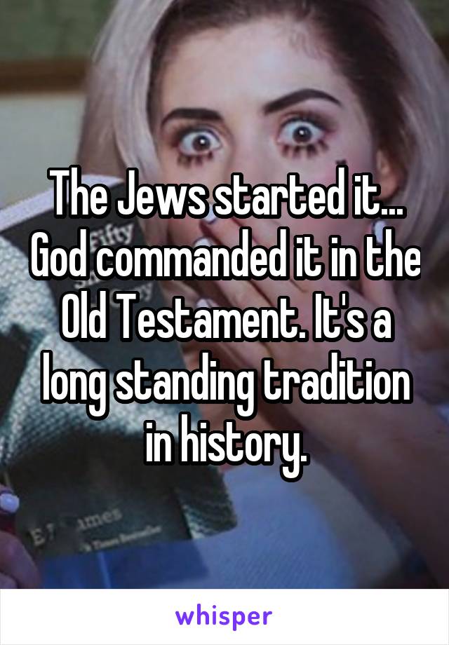 The Jews started it... God commanded it in the Old Testament. It's a long standing tradition in history.