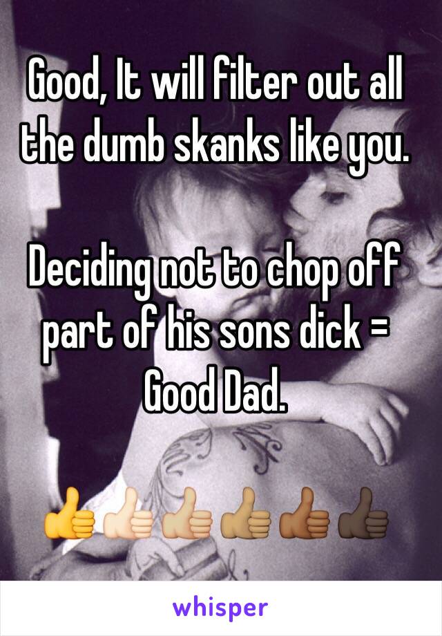 Good, It will filter out all the dumb skanks like you. 

Deciding not to chop off part of his sons dick = Good Dad. 

👍👍🏻👍🏼👍🏽👍🏾👍🏿