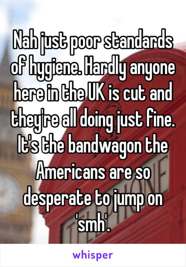 Nah just poor standards of hygiene. Hardly anyone here in the UK is cut and they're all doing just fine. It's the bandwagon the Americans are so desperate to jump on 'smh'. 