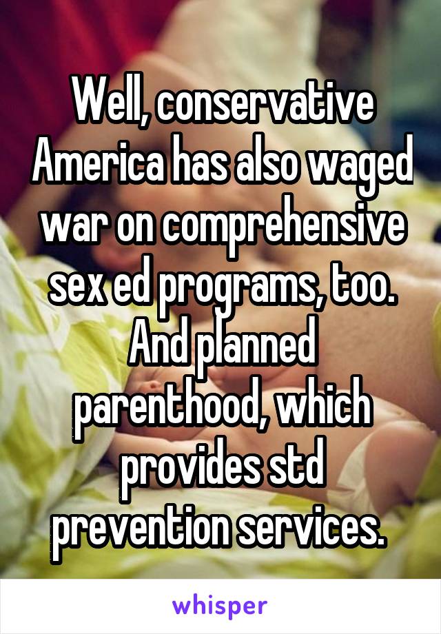 Well, conservative America has also waged war on comprehensive sex ed programs, too. And planned parenthood, which provides std prevention services. 