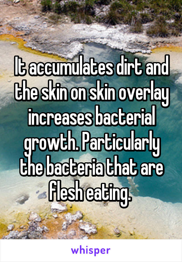 It accumulates dirt and the skin on skin overlay increases bacterial growth. Particularly the bacteria that are flesh eating. 