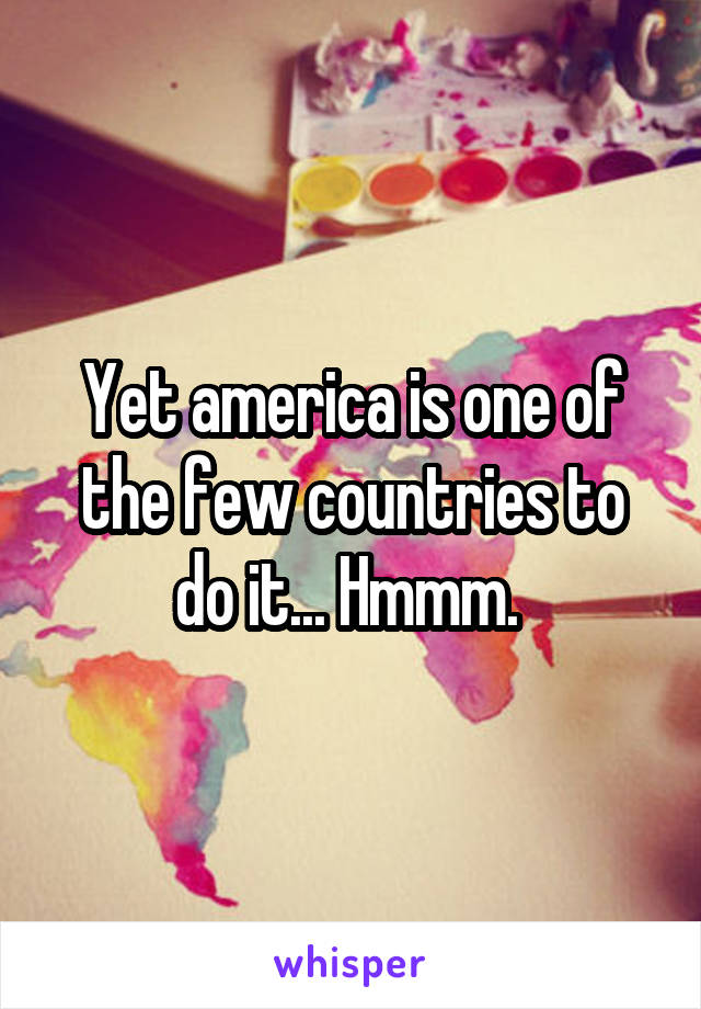 Yet america is one of the few countries to do it... Hmmm. 