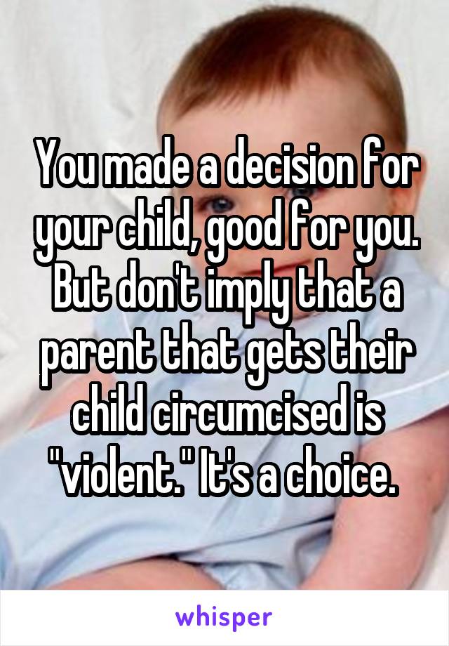 You made a decision for your child, good for you. But don't imply that a parent that gets their child circumcised is "violent." It's a choice. 