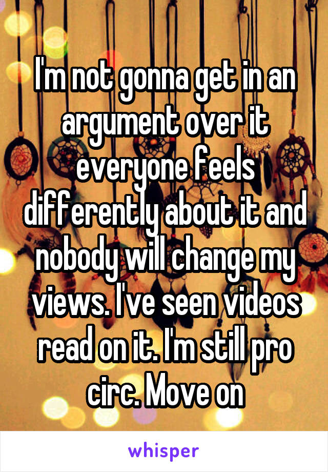 I'm not gonna get in an argument over it everyone feels differently about it and nobody will change my views. I've seen videos read on it. I'm still pro circ. Move on