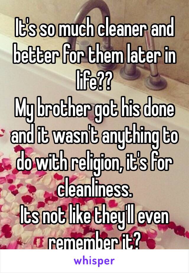 It's so much cleaner and better for them later in life?? 
My brother got his done and it wasn't anything to do with religion, it's for cleanliness. 
Its not like they'll even remember it?