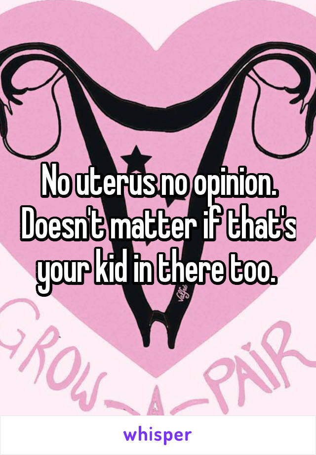 No uterus no opinion. Doesn't matter if that's your kid in there too. 