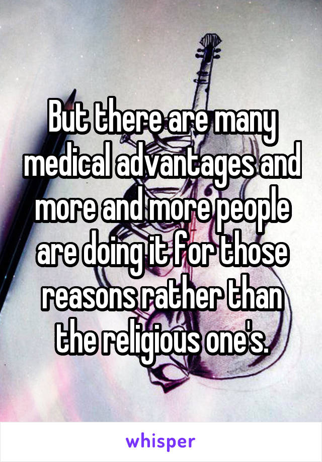 But there are many medical advantages and more and more people are doing it for those reasons rather than the religious one's.