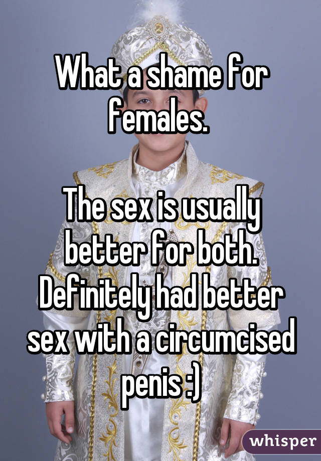 What a shame for females. 

The sex is usually better for both. Definitely had better sex with a circumcised penis :)