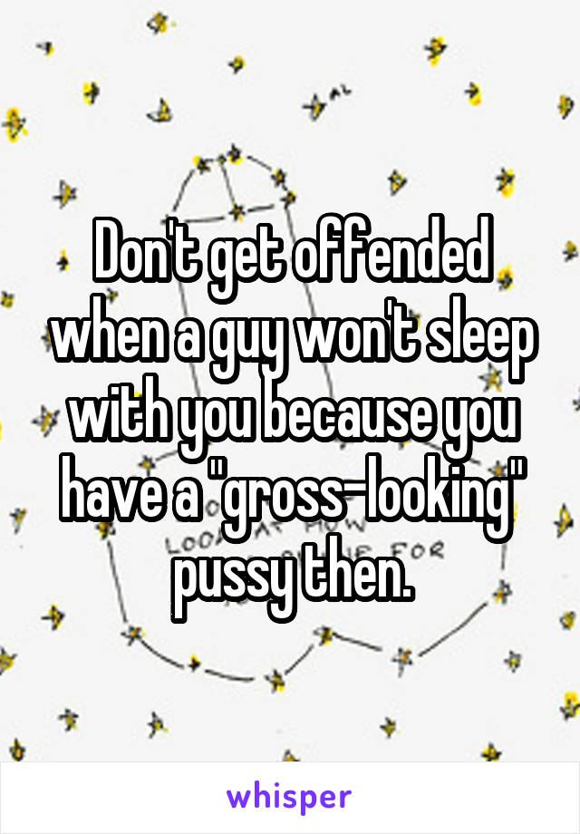 Don't get offended when a guy won't sleep with you because you have a "gross-looking" pussy then.