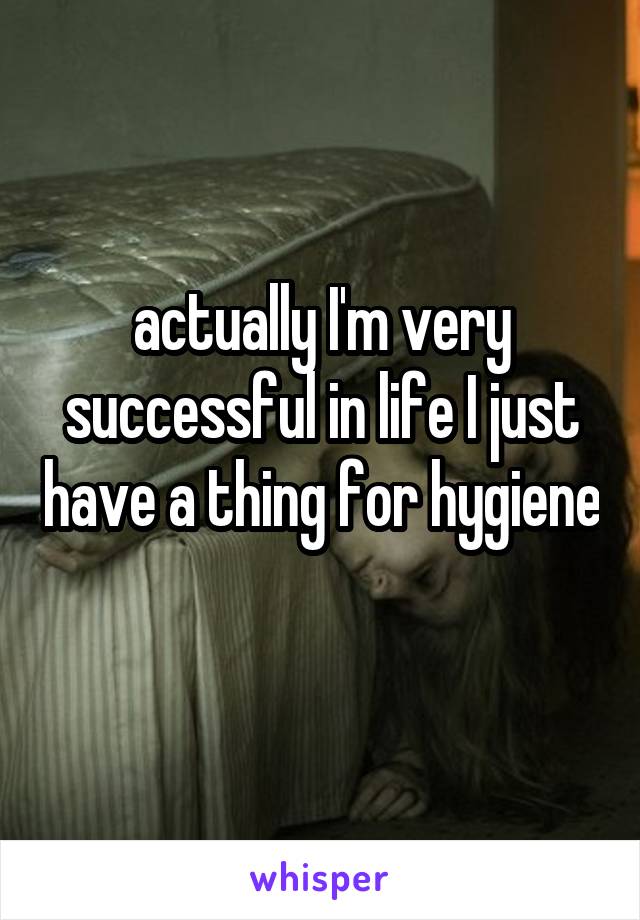 actually I'm very successful in life I just have a thing for hygiene 