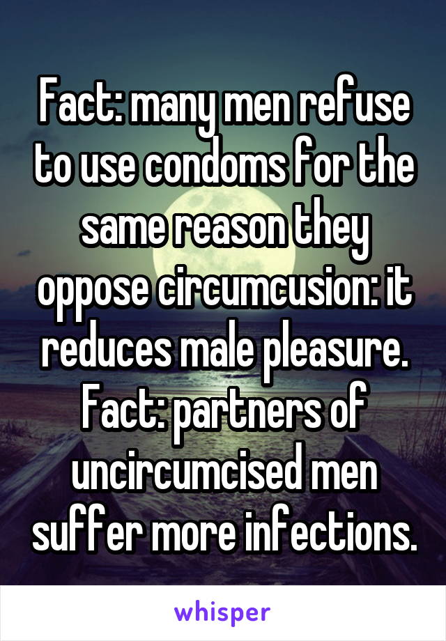 Fact: many men refuse to use condoms for the same reason they oppose circumcusion: it reduces male pleasure. Fact: partners of uncircumcised men suffer more infections.