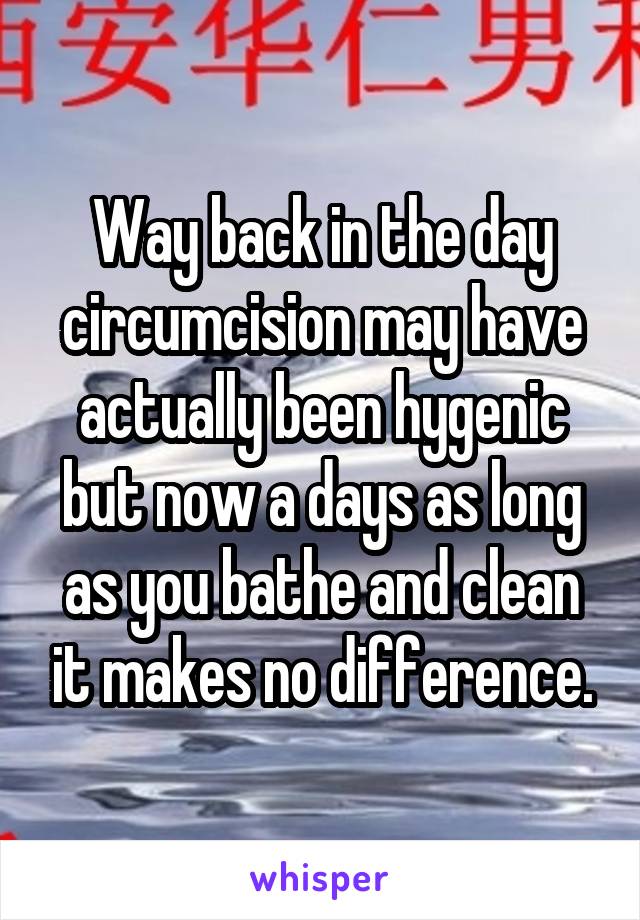 Way back in the day circumcision may have actually been hygenic but now a days as long as you bathe and clean it makes no difference.