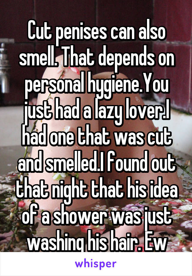 Cut penises can also smell. That depends on personal hygiene.You just had a lazy lover.I had one that was cut and smelled.I found out that night that his idea of a shower was just washing his hair. Ew