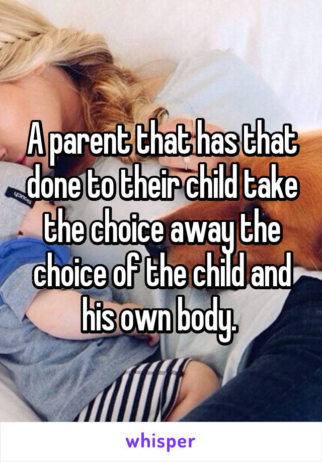 A parent that has that done to their child take the choice away the choice of the child and his own body. 