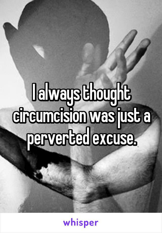 I always thought circumcision was just a perverted excuse.