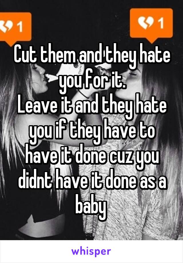 Cut them and they hate you for it.
Leave it and they hate you if they have to have it done cuz you didnt have it done as a baby 