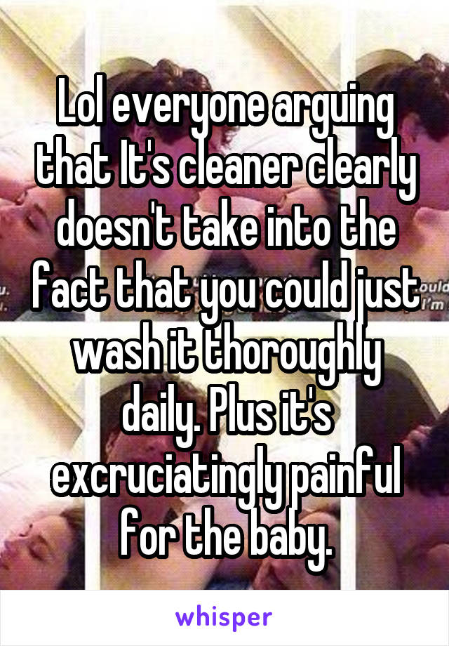 Lol everyone arguing that It's cleaner clearly doesn't take into the fact that you could just wash it thoroughly daily. Plus it's excruciatingly painful for the baby.