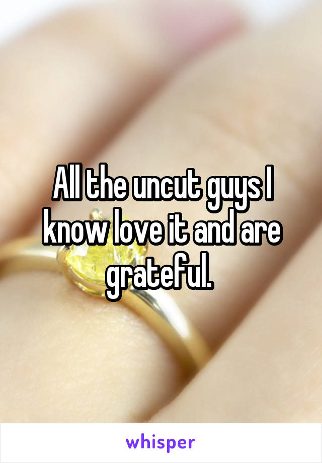 All the uncut guys I know love it and are grateful. 