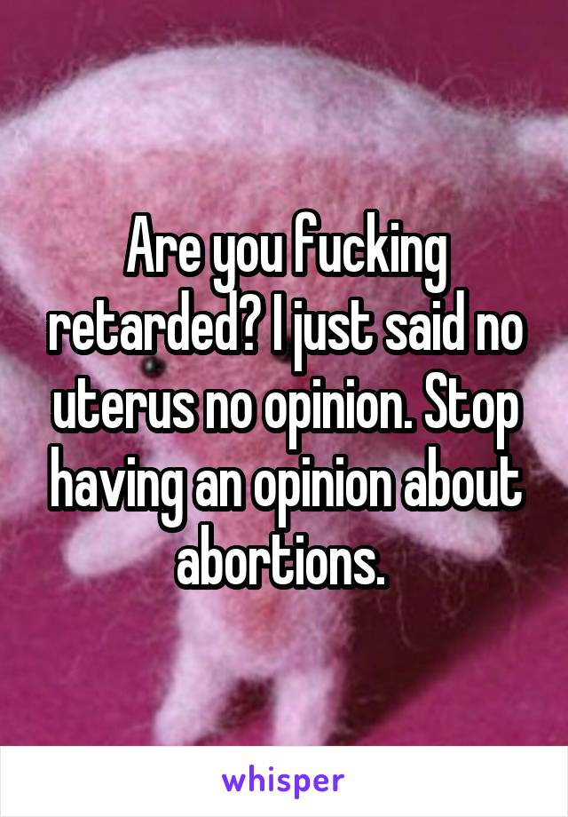 Are you fucking retarded? I just said no uterus no opinion. Stop having an opinion about abortions. 