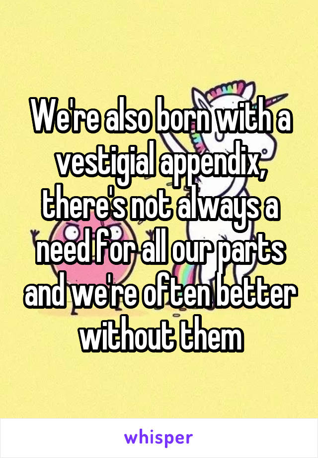 We're also born with a vestigial appendix, there's not always a need for all our parts and we're often better without them