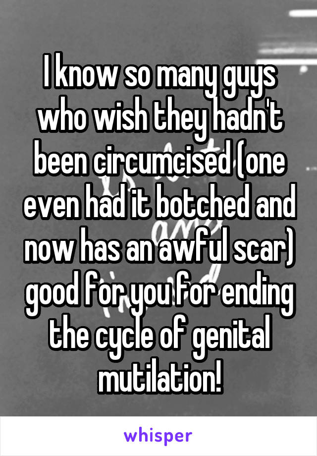 I know so many guys who wish they hadn't been circumcised (one even had it botched and now has an awful scar) good for you for ending the cycle of genital mutilation!