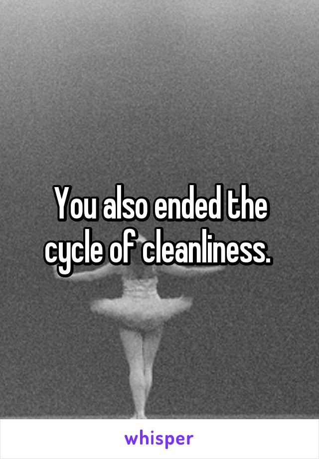 You also ended the cycle of cleanliness. 