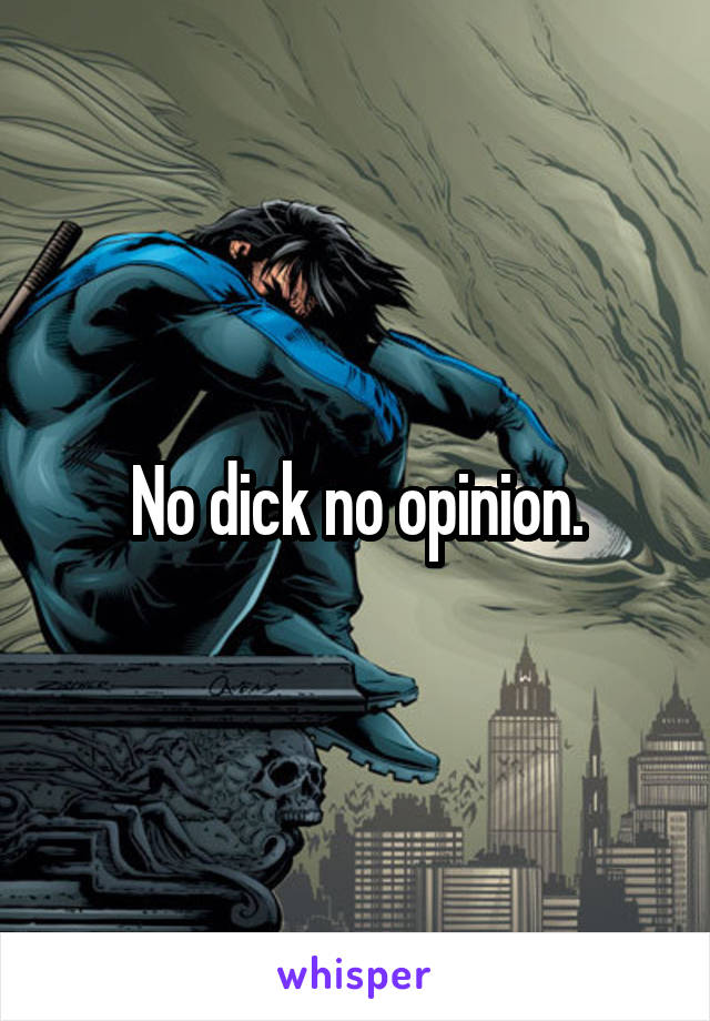 No dick no opinion.