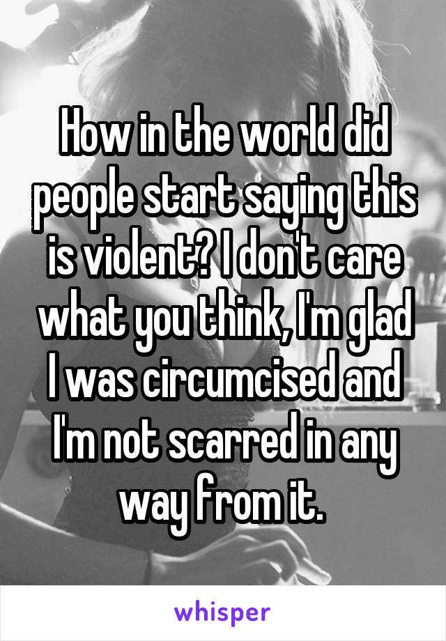 How in the world did people start saying this is violent? I don't care what you think, I'm glad I was circumcised and I'm not scarred in any way from it. 