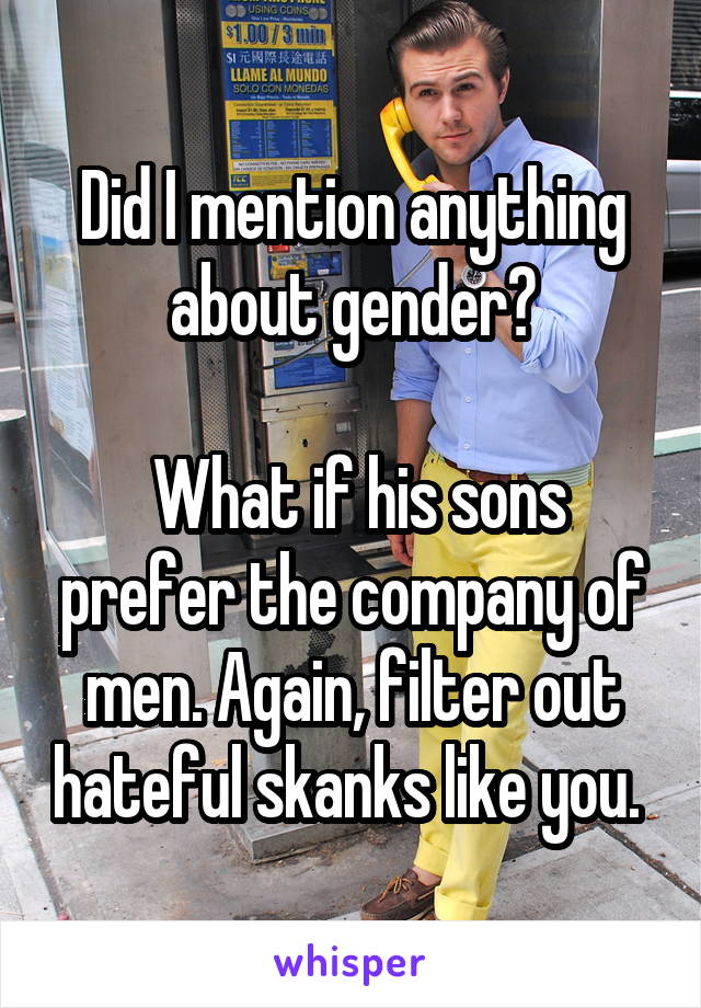 Did I mention anything about gender?

 What if his sons prefer the company of men. Again, filter out hateful skanks like you. 