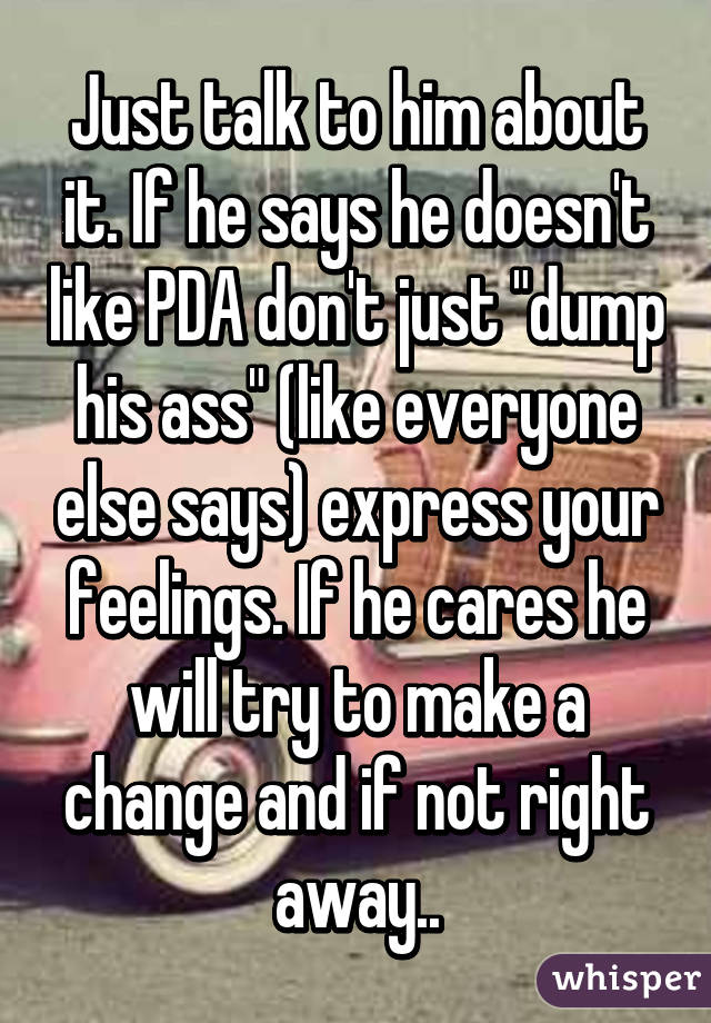 Just talk to him about it. If he says he doesn't like PDA don't just "dump his ass" (like everyone else says) express your feelings. If he cares he will try to make a change and if not right away..