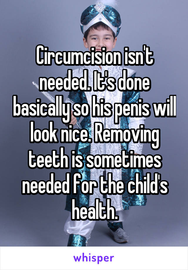 Circumcision isn't needed. It's done basically so his penis will look nice. Removing teeth is sometimes needed for the child's health.