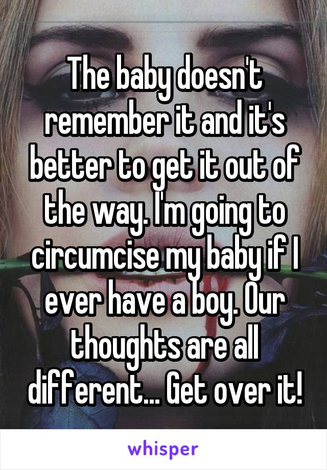 The baby doesn't remember it and it's better to get it out of the way. I'm going to circumcise my baby if I ever have a boy. Our thoughts are all different... Get over it!