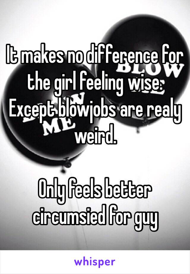 It makes no difference for the girl feeling wise. Except blowjobs are realy weird.

Only feels better circumsied for guy