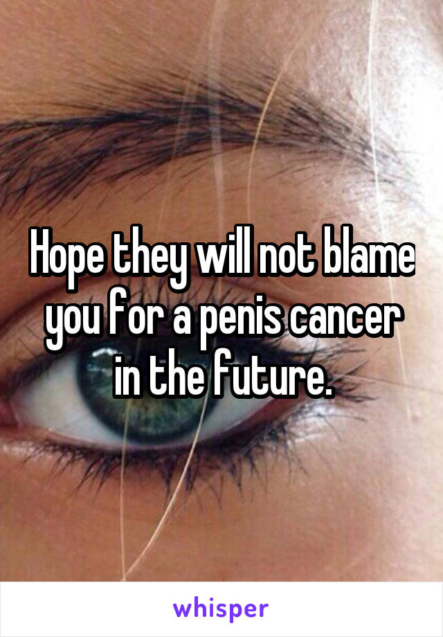 Hope they will not blame you for a penis cancer in the future.