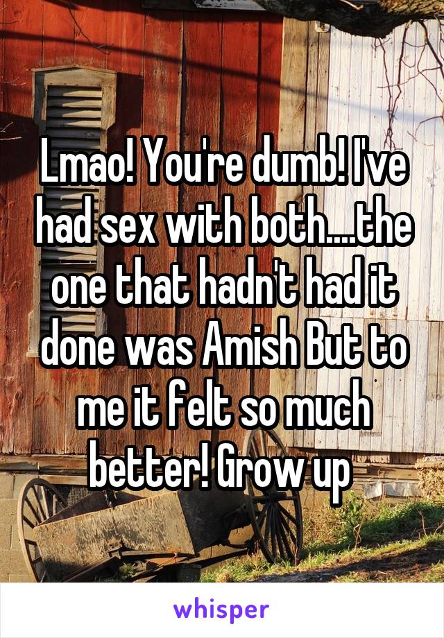 Lmao! You're dumb! I've had sex with both....the one that hadn't had it done was Amish But to me it felt so much better! Grow up 