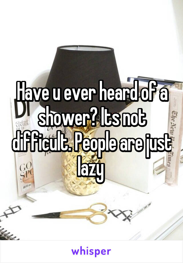 Have u ever heard of a shower? Its not difficult. People are just lazy 