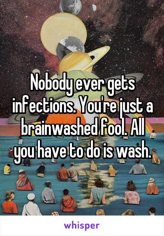 Nobody ever gets infections. You're just a brainwashed fool. All you have to do is wash.