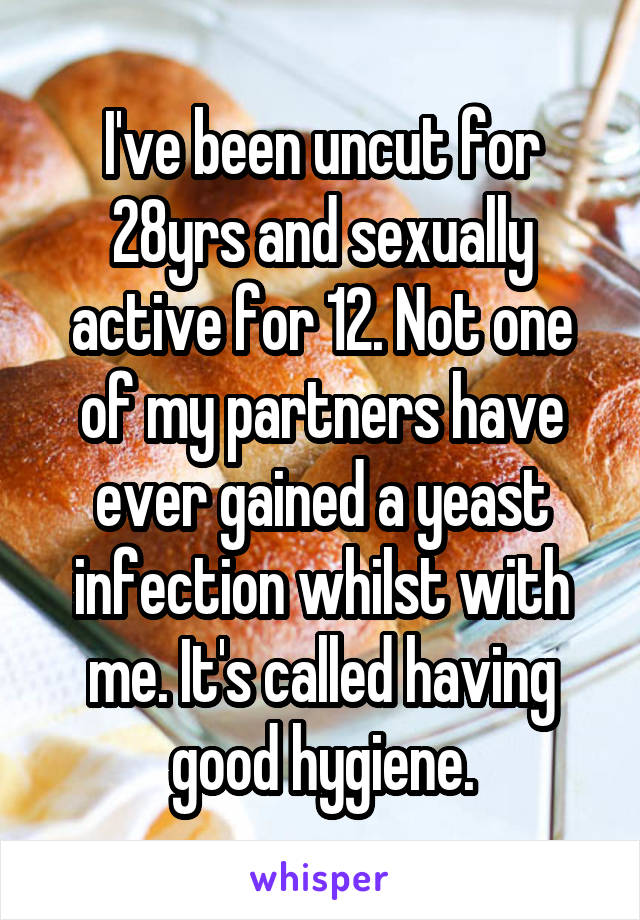 I've been uncut for 28yrs and sexually active for 12. Not one of my partners have ever gained a yeast infection whilst with me. It's called having good hygiene.