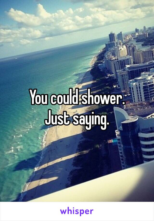 You could shower.
Just saying.